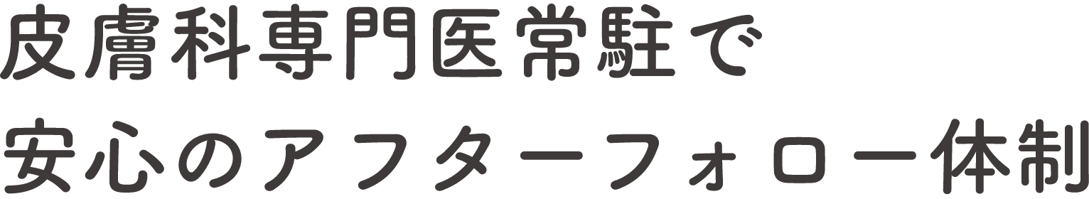 皮膚科専門医常駐で安心のアフターフォロー体制