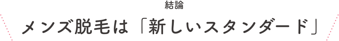 結論 メンズ脱毛は「新しいスタンダード」